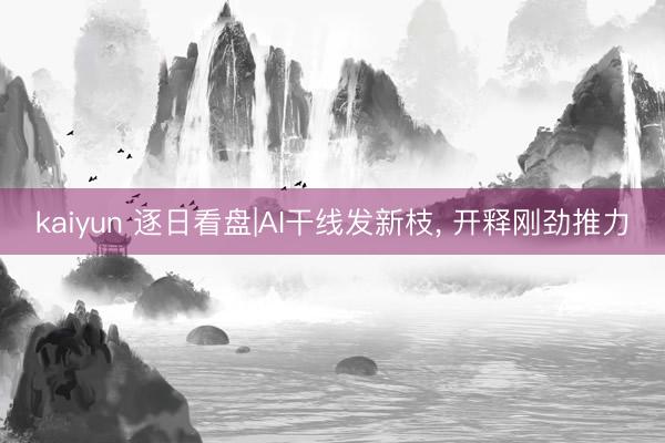 kaiyun 逐日看盘|AI干线发新枝, 开释刚劲推力