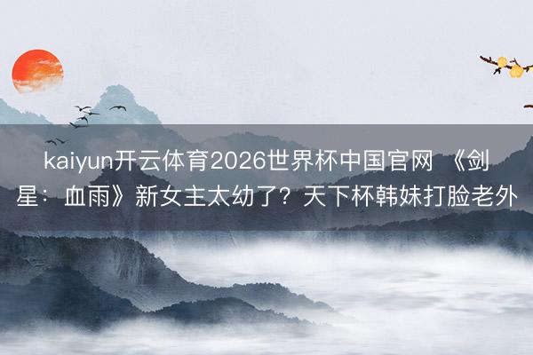 kaiyun开云体育2026世界杯中国官网 《剑星：血雨》新女主太幼了？天下杯韩妹打脸老外