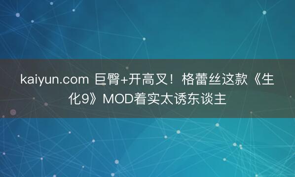 kaiyun.com 巨臀+开高叉！格蕾丝这款《生化9》MOD着实太诱东谈主