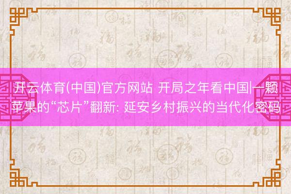 开云体育(中国)官方网站 开局之年看中国|一颗苹果的“芯片”翻新: 延安乡村振兴的当代化密码