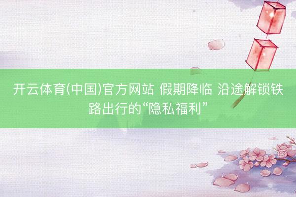 开云体育(中国)官方网站 假期降临 沿途解锁铁路出行的“隐私福利”